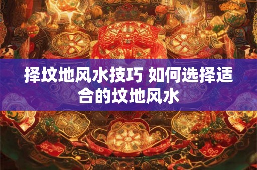 择坟地风水技巧 如何选择适合的坟地风水