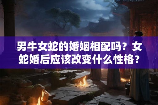 男牛女蛇的婚姻相配吗？女蛇婚后应该改变什么性格？