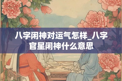 八字闲神对运气怎样_八字官星闲神什么意思