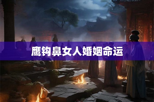 鹰钩鼻女人婚姻命运