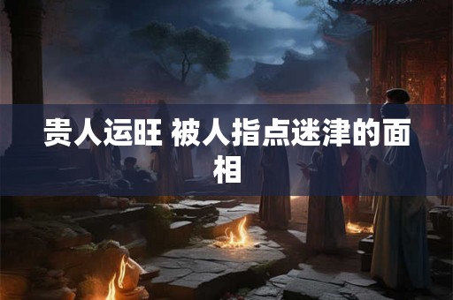 贵人运旺 被人指点迷津的面相