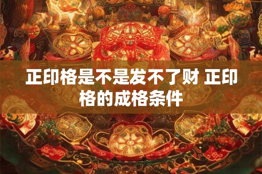 正印格是不是发不了财 正印格的成格条件 正印格是不是发不了财 正印格的成格条件