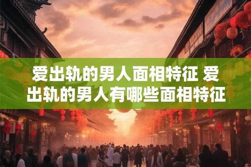 爱出轨的男人面相特征 爱出轨的男人有哪些面相特征 爱出轨的男人面相特征 爱出轨的男人有哪些面相特征
