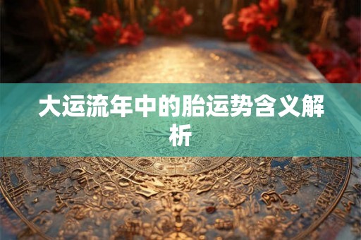 大运流年中的胎运势含义解析 大运流年中的胎运势含义解析