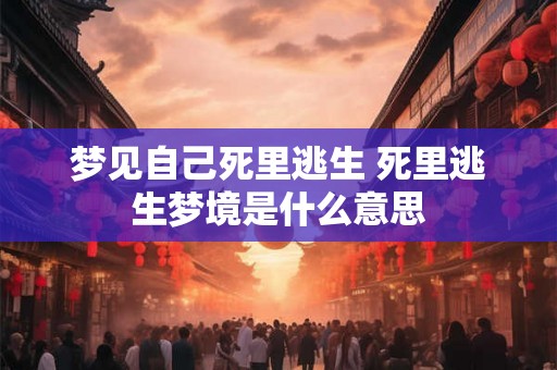 梦见自己死里逃生 死里逃生梦境是什么意思 梦见自己死里逃生 死里逃生梦境是什么意思