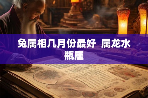 兔属相几月份最好  属龙水瓶座