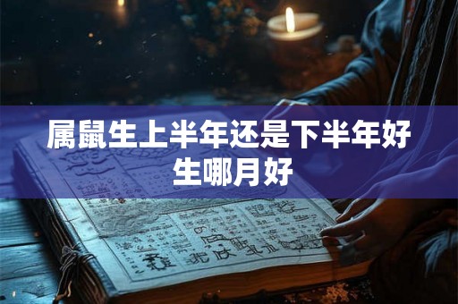 属鼠生上半年还是下半年好 生哪月好