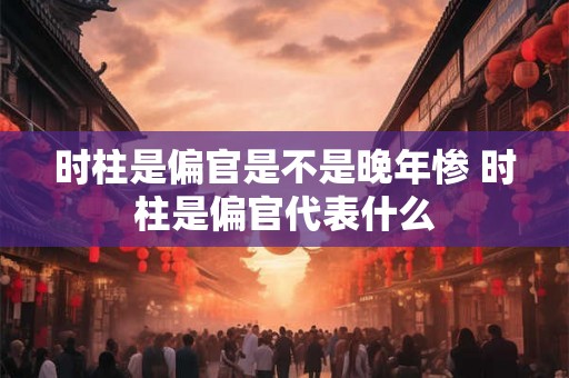 时柱是偏官是不是晚年惨 时柱是偏官代表什么