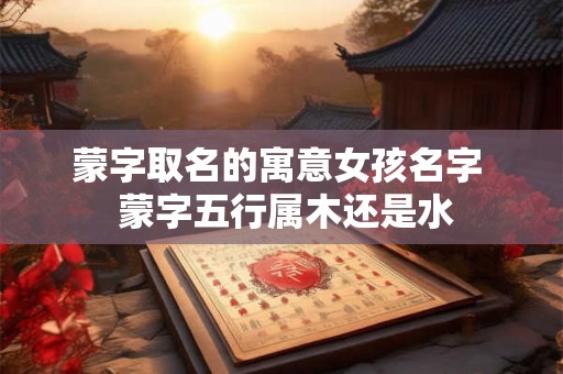 蒙字取名的寓意女孩名字  蒙字五行属木还是水