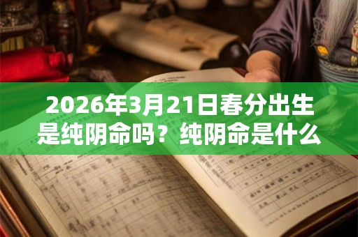 2026年3月21日春分出生是纯阴命吗？纯阴命是什么意思？