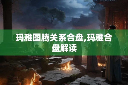 玛雅图腾关系合盘,玛雅合盘解读