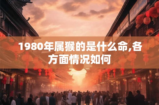1980年属猴的是什么命,各方面情况如何 1980年属猴的是什么命,各方面情况如何