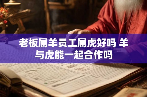 老板属羊员工属虎好吗 羊与虎能一起合作吗