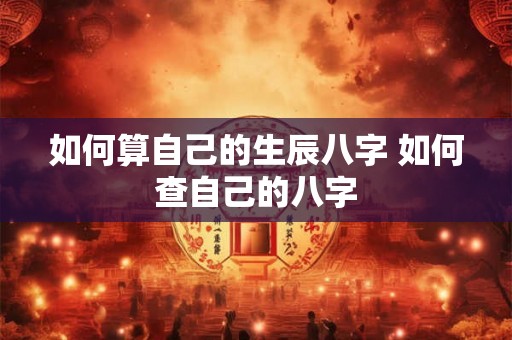 如何算自己的生辰八字 如何查自己的八字