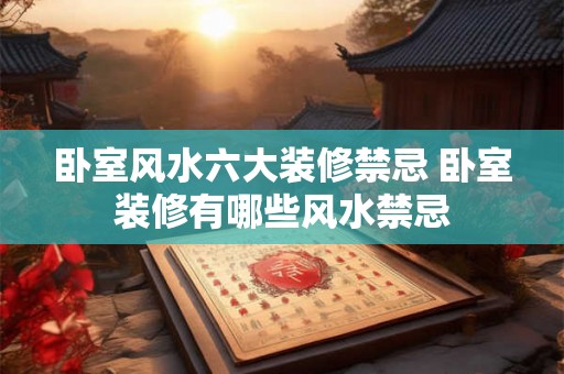 卧室风水六大装修禁忌 卧室装修有哪些风水禁忌