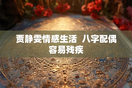 贾静雯情感生活  八字配偶容易残疾