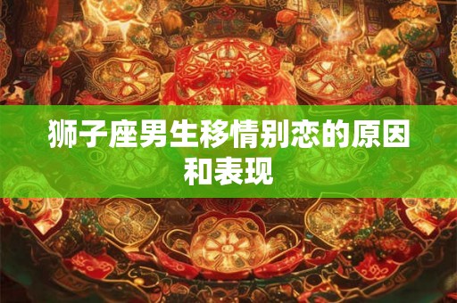 狮子座男生移情别恋的原因和表现