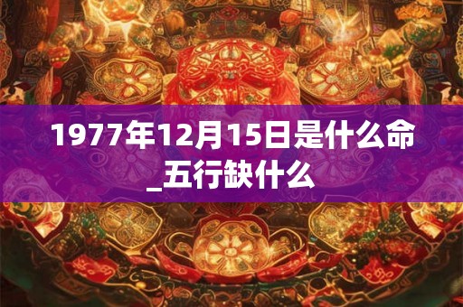 1977年12月15日是什么命_五行缺什么