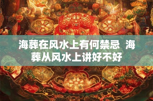 海葬在风水上有何禁忌  海葬从风水上讲好不好