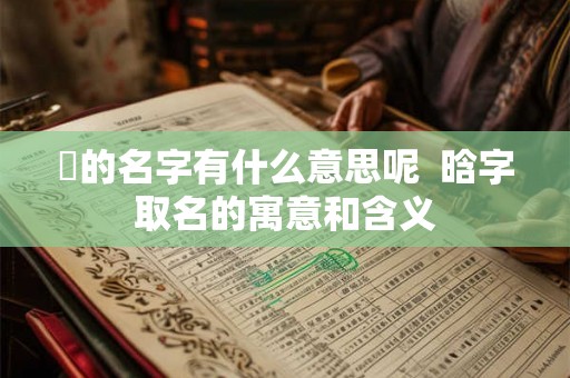 琀的名字有什么意思呢  晗字取名的寓意和含义