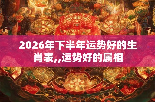 2026年下半年运势好的生肖表,,运势好的属相 2026年下半年运势好的生肖表,,运势好的属相