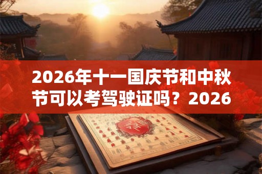 2026年十一国庆节和中秋节可以考驾驶证吗?2026年中秋国庆节可以考吗? 2026年十一国庆节和中秋节可以考驾驶证吗?2026年中秋国庆节可以考吗?