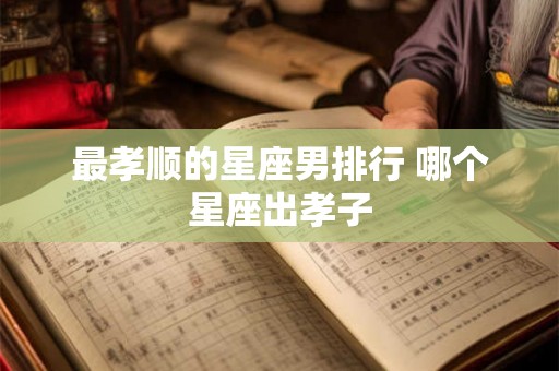 最孝顺的星座男排行 哪个星座出孝子