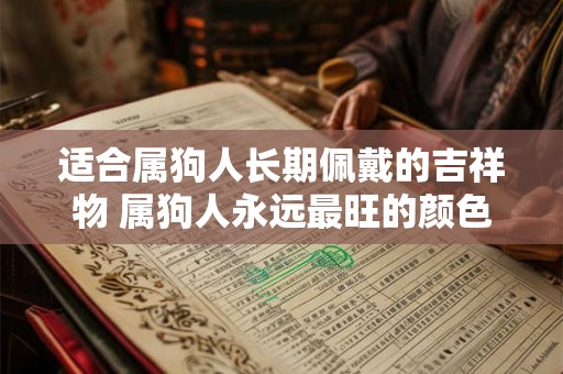 适合属狗人长期佩戴的吉祥物 属狗人永远最旺的颜色 适合属狗人长期佩戴的吉祥物 属狗人永远最旺的颜色