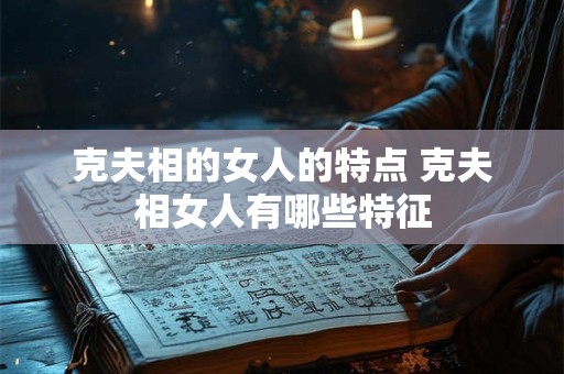 克夫相的女人的特点 克夫相女人有哪些特征 克夫相的女人的特点 克夫相女人有哪些特征