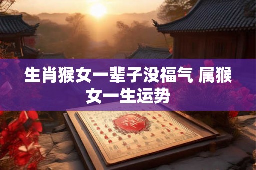 生肖猴女一辈子没福气 属猴女一生运势