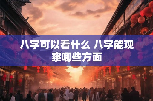 八字可以看什么 八字能观察哪些方面
