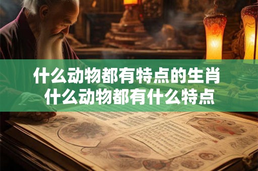 什么动物都有特点的生肖 什么动物都有什么特点 什么动物都有特点的生肖 什么动物都有什么特点