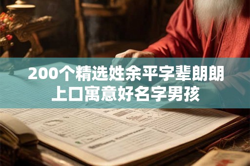 200个精选姓余平字辈朗朗上口寓意好名字男孩