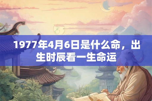 1977年4月6日是什么命，出生时辰看一生命运