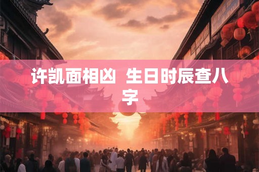 许凯面相凶  生日时辰查八字