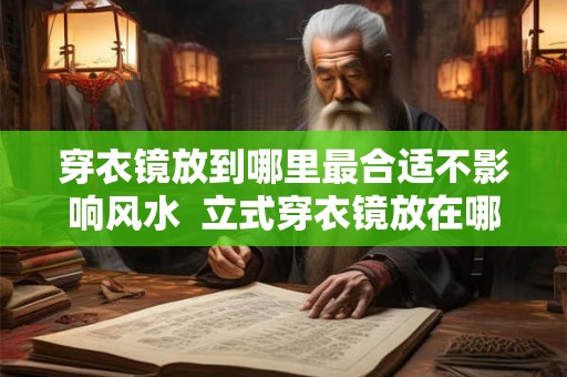 穿衣镜放到哪里最合适不影响风水  立式穿衣镜放在哪最旺风水