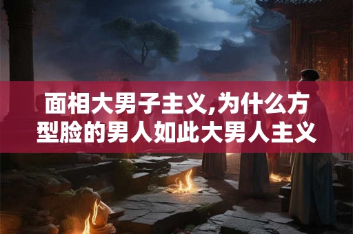 面相大男子主义,为什么方型脸的男人如此大男人主义？