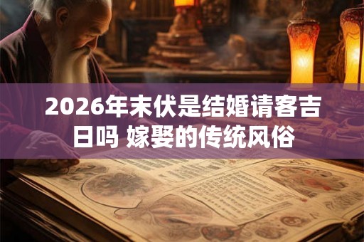 2026年末伏是结婚请客吉日吗 嫁娶的传统风俗