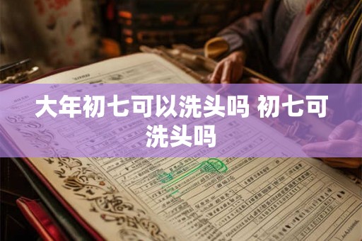 大年初七可以洗头吗 初七可洗头吗