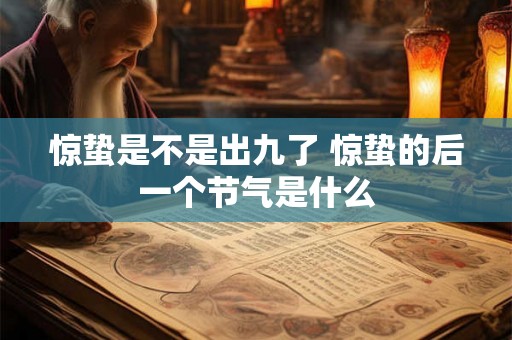 惊蛰是不是出九了 惊蛰的后一个节气是什么 惊蛰是不是出九了 惊蛰的后一个节气是什么