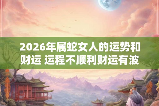 2026年属蛇女人的运势和财运 运程不顺利财运有波折