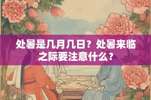 处暑是几月几日?处暑来临之际要注意什么? 处暑是几月几日?处暑来临之际要注意什么?
