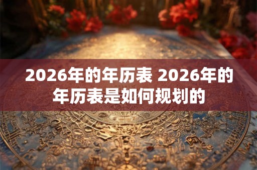 2026年的年历表 2026年的年历表是如何规划的