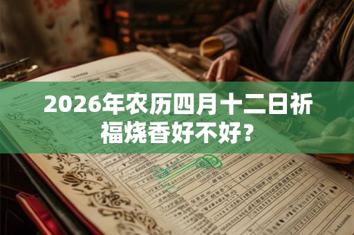 2026年农历四月十二日祈福烧香好不好？