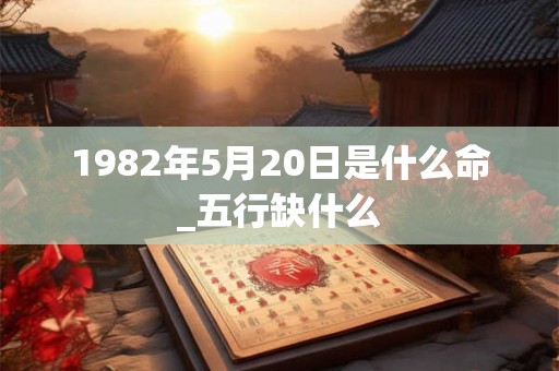 1982年5月20日是什么命_五行缺什么 1982年5月20日是什么命_五行缺什么