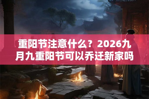重阳节注意什么？2026九月九重阳节可以乔迁新家吗？