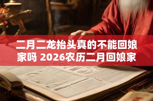 二月二龙抬头真的不能回娘家吗 2026农历二月回娘家好吗 二月二龙抬头真的不能回娘家吗 2026农历二月回娘家好吗