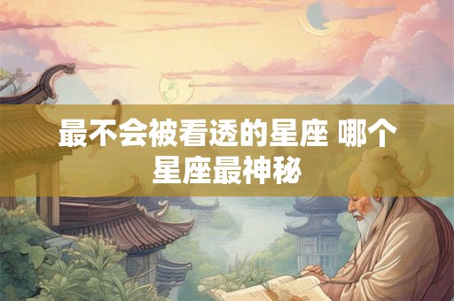 最不会被看透的星座 哪个星座最神秘 最不会被看透的星座 哪个星座最神秘