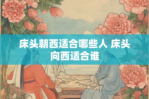 床头朝西适合哪些人 床头向西适合谁