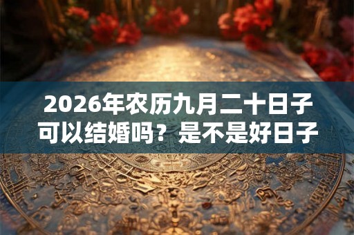 2026年农历九月二十日子可以结婚吗?是不是好日子? 2026年农历九月二十日子可以结婚吗?是不是好日子?